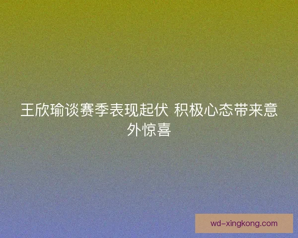 王欣瑜谈赛季表现起伏 积极心态带来意外惊喜