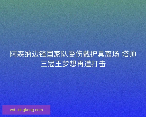 阿森纳边锋国家队受伤戴护具离场 塔帅三冠王梦想再遭打击 阿森纳边锋国家队受伤戴护具离场 塔帅三冠王梦想再遭打击