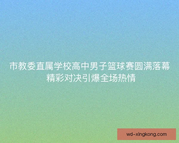 市教委直属学校高中男子篮球赛圆满落幕 精彩对决引爆全场热情 市教委直属学校高中男子篮球赛圆满落幕 精彩对决引爆全场热情