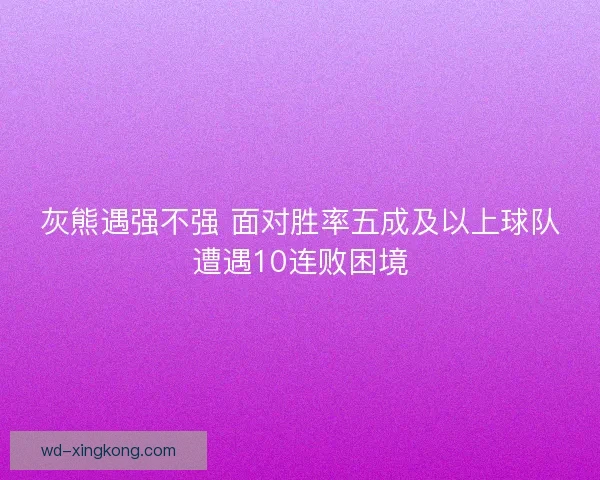 灰熊遇强不强 面对胜率五成及以上球队遭遇10连败困境 灰熊遇强不强 面对胜率五成及以上球队遭遇10连败困境