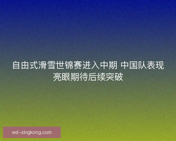 自由式滑雪世锦赛进入中期 中国队表现亮眼期待后续突破 自由式滑雪世锦赛进入中期 中国队表现亮眼期待后续突破