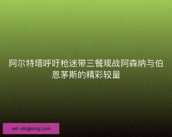 阿尔特塔呼吁枪迷带三餐观战阿森纳与伯恩茅斯的精彩较量