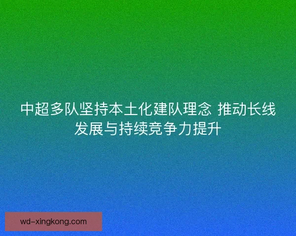 中超多队坚持本土化建队理念 推动长线发展与持续竞争力提升
