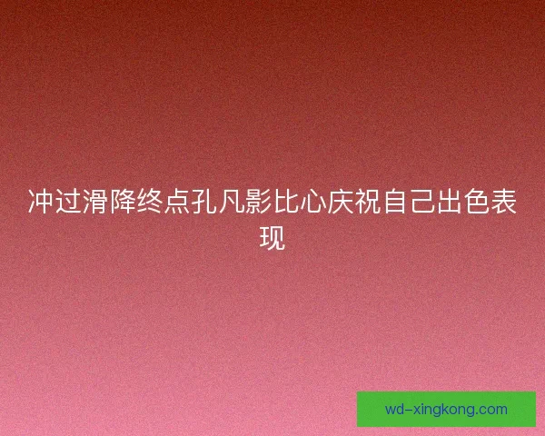 冲过滑降终点孔凡影比心庆祝自己出色表现