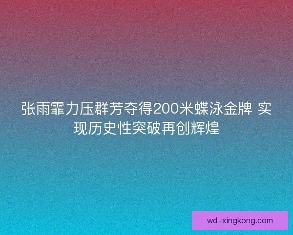 张雨霏力压群芳夺得200米蝶泳金牌 实现历史性突破再创辉煌 张雨霏力压群芳夺得200米蝶泳金牌 实现历史性突破再创辉煌