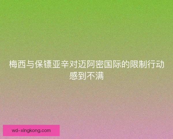 梅西与保镖亚辛对迈阿密国际的限制行动感到不满