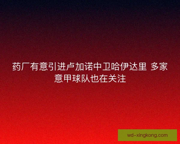 药厂有意引进卢加诺中卫哈伊达里 多家意甲球队也在关注 药厂有意引进卢加诺中卫哈伊达里 多家意甲球队也在关注