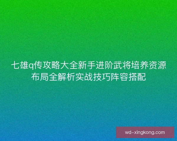 七雄q传攻略大全新手进阶武将培养资源布局全解析实战技巧阵容搭配 七雄q传攻略大全新手进阶武将培养资源布局全解析实战技巧阵容搭配