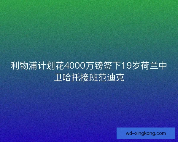 利物浦计划花4000万镑签下19岁荷兰中卫哈托接班范迪克 利物浦计划花4000万镑签下19岁荷兰中卫哈托接班范迪克