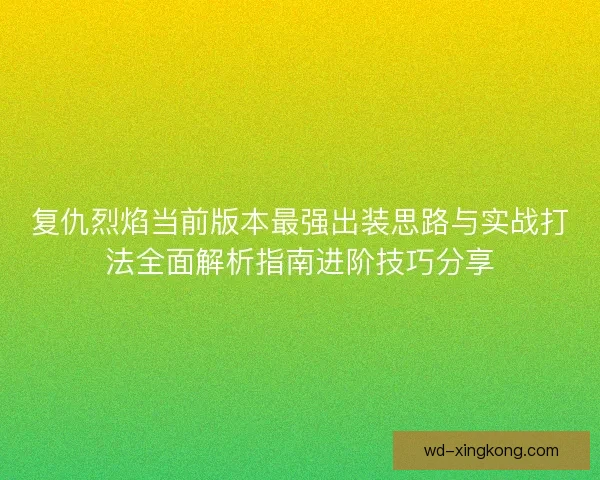 复仇烈焰当前版本最强出装思路与实战打法全面解析指南进阶技巧分享