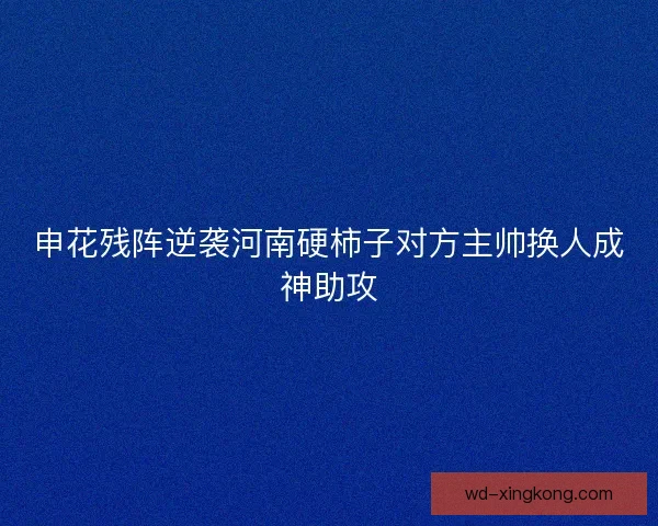 申花残阵逆袭河南硬柿子对方主帅换人成神助攻