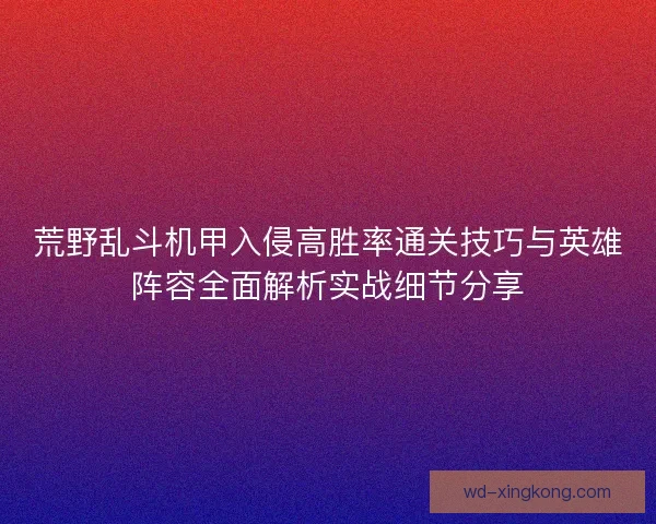 荒野乱斗机甲入侵高胜率通关技巧与英雄阵容全面解析实战细节分享