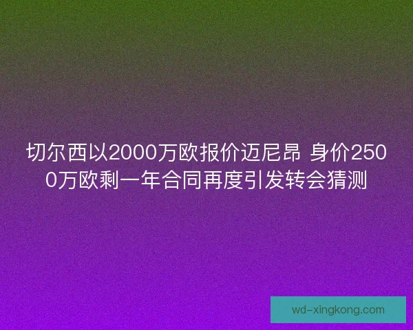 切尔西以2000万欧报价迈尼昂 身价2500万欧剩一年合同再度引发转会猜测 切尔西以2000万欧报价迈尼昂 身价2500万欧剩一年合同再度引发转会猜测