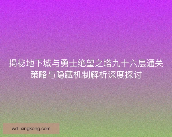 揭秘地下城与勇士绝望之塔九十六层通关策略与隐藏机制解析深度探讨 揭秘地下城与勇士绝望之塔九十六层通关策略与隐藏机制解析深度探讨