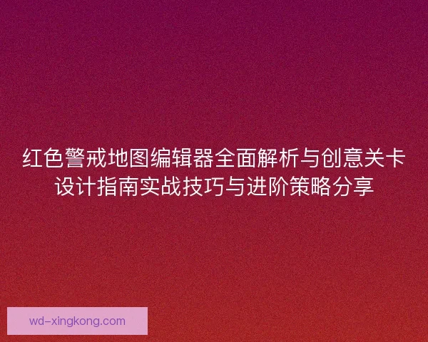 红色警戒地图编辑器全面解析与创意关卡设计指南实战技巧与进阶策略分享 红色警戒地图编辑器全面解析与创意关卡设计指南实战技巧与进阶策略分享